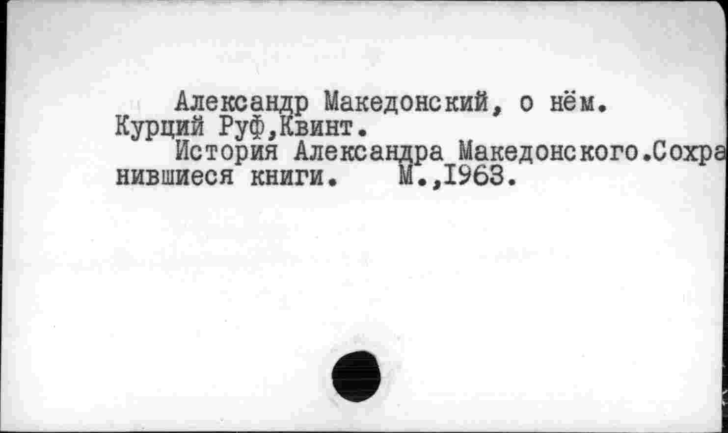 ﻿Александр Македонский, о нём. Курций Руф,Квинт.
История Александра Македонского пившиеся книги. М.,1963.